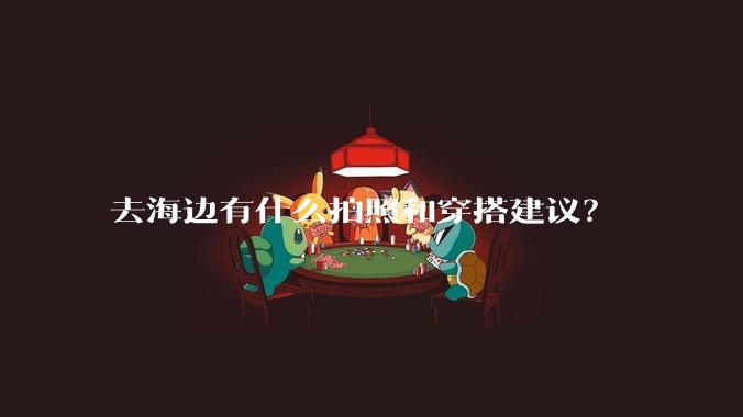 去海边有什么拍照和穿搭建议？