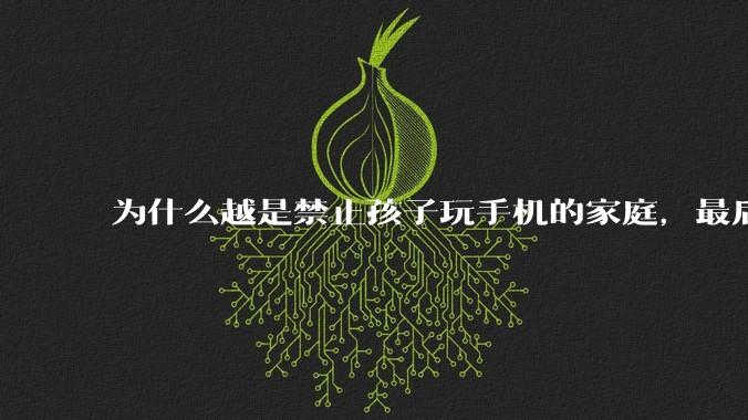 为什么越是禁止孩子玩手机的家庭，最后养出的网瘾少年越多？