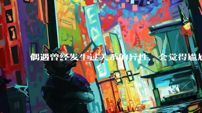 偶遇曾经发生过关系的异性，会觉得尴尬吗？