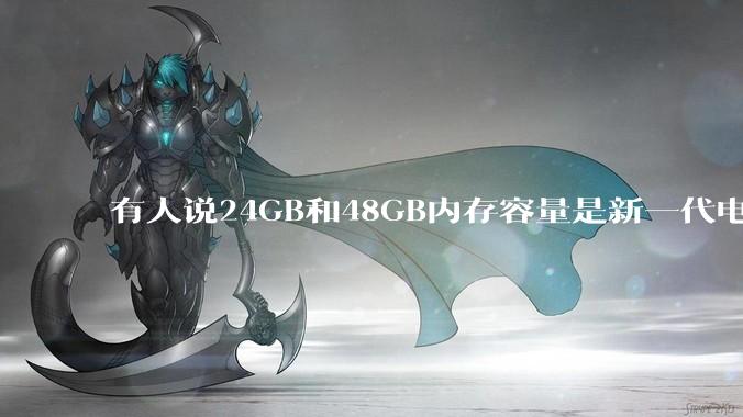 有人说24GB和48GB内存容量是新一代电脑平台最均衡的方案，真的是这样吗？电脑内存应该如何选？