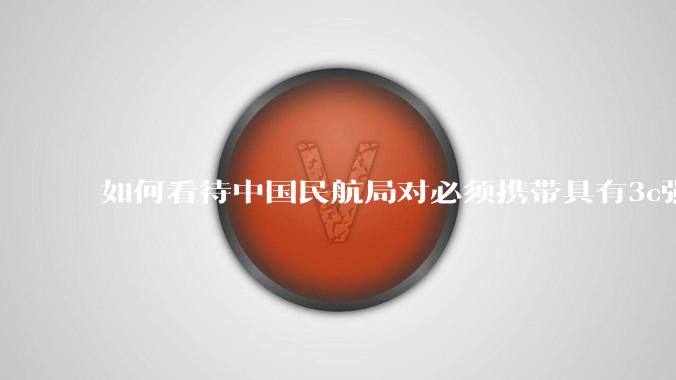 如何看待中国民航局对必须携带具有3c强制认证的充电宝上机的规定？