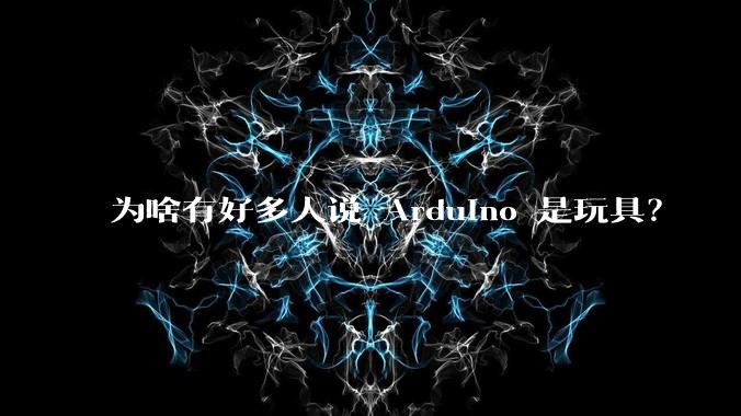 为啥有好多人说 Arduino 是玩具？