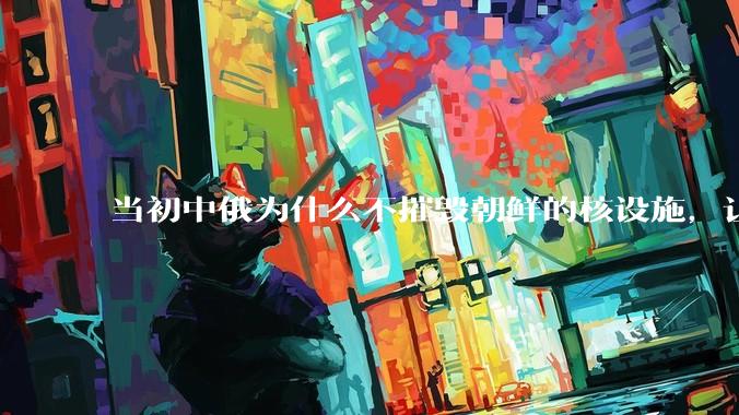 当初中俄为什么不摧毁朝鲜的核设施，让朝鲜拥有了自己的核武器？