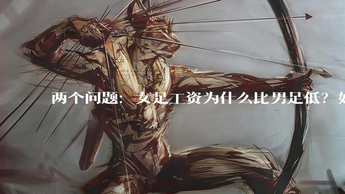 两个问题：女足工资为什么比男足低？如果中国女足和中国男足打一场谁会赢？