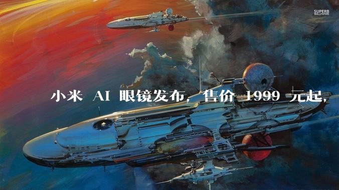 小米 AI 眼镜发布，售价 1999 元起，有哪些功能亮点？你看好其市场前景吗？