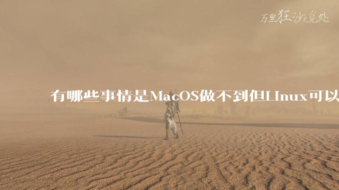 有哪些事情是MacOS做不到但Linux可以做到的？