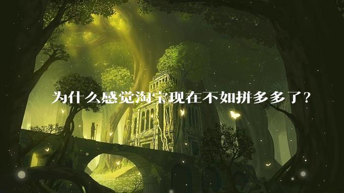 为什么感觉淘宝现在不如拼多多了？
