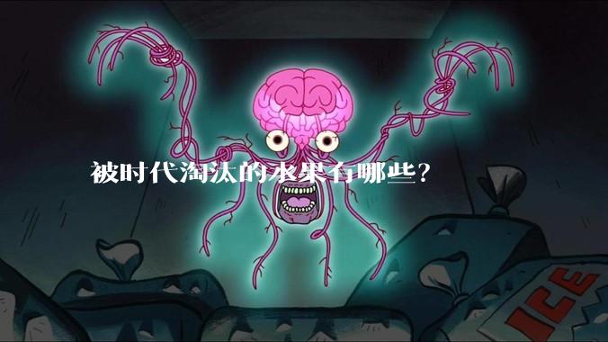 被时代淘汰的水果有哪些？