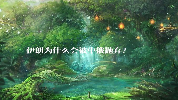 伊朗为什么会被中俄抛弃？