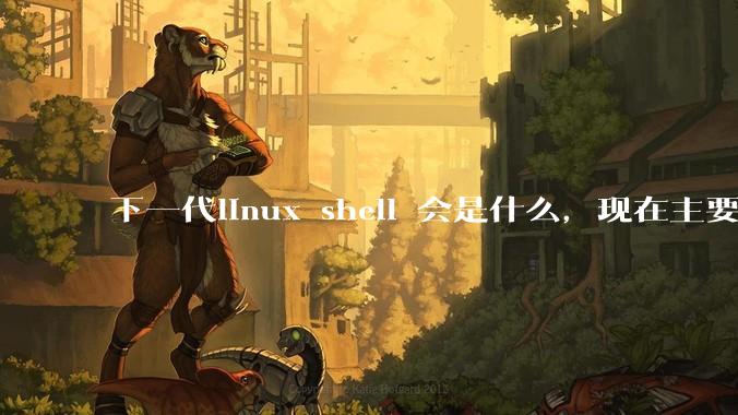 下一代linux shell 会是什么，现在主要是bash?