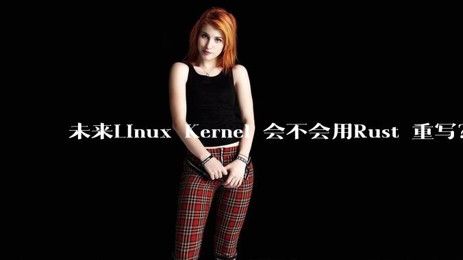 未来Linux Kernel 会不会用Rust 重写？