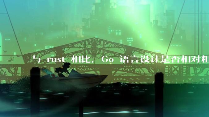 与 rust 相比，Go 语言设计是否相对粗糙？