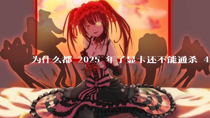 为什么都 2025 年了显卡还不能通杀 4K?