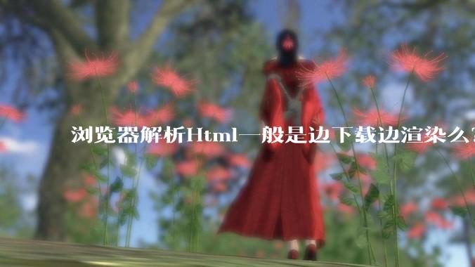 浏览器解析Html一般是边下载边渲染么？如果是边下载边渲染的话，Html又使用GZIP格式传输，如何能够做到没有完全下载就可以渲染的呢？