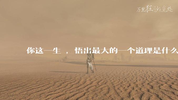 你这一生 ，悟出最大的一个道理是什么 ?