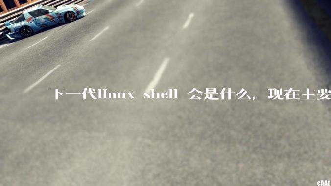 下一代linux shell 会是什么，现在主要是bash?