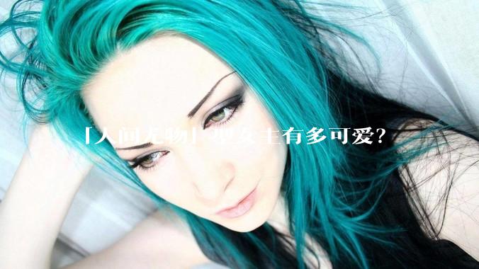 「人间尤物」型女主有多可爱？