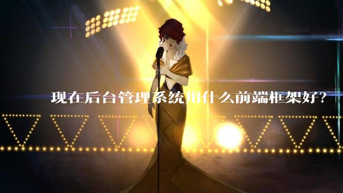 现在后台管理系统用什么前端框架好？