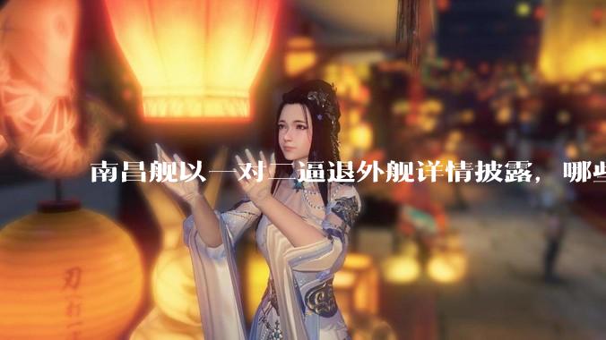 南昌舰以一对二逼退外舰详情披露，哪些内容值得关注？