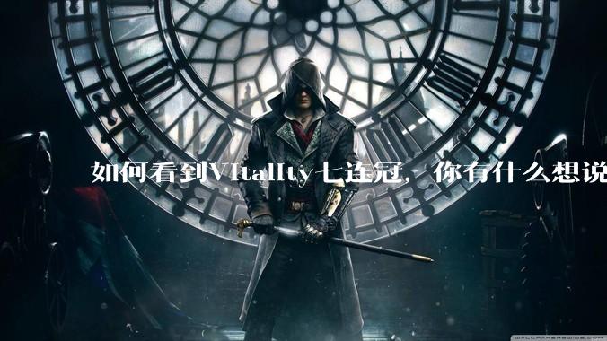 如何看到Vitality七连冠，你有什么想说的？