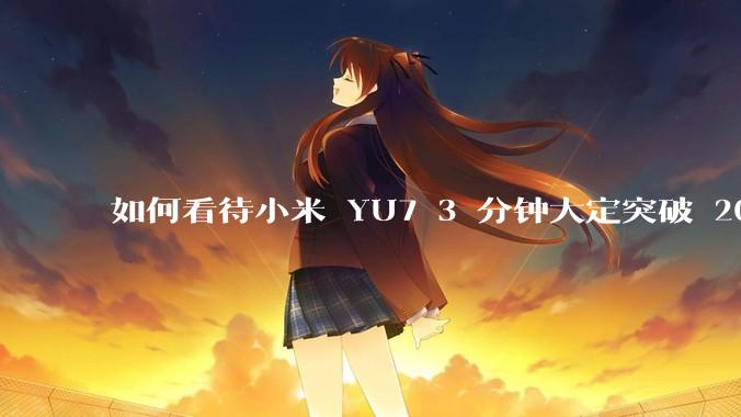 如何看待小米 YU7 3 分钟大定突破 20 万辆，锁单 12.2 万辆？小米汽车做对了什么？