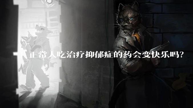 正常人吃治疗抑郁症的药会变快乐吗？