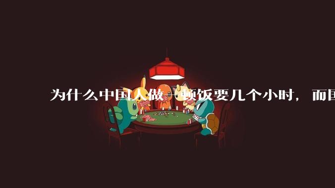 为什么中国人做一顿饭要几个小时，而国外花的时间少得多？