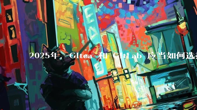 2025年，Gitea 和 GitLab 应当如何选择？