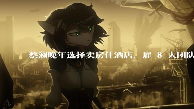 蔡澜晚年选择卖房住酒店，雇 8 人团队照顾养老，如何看待他的养老观念？