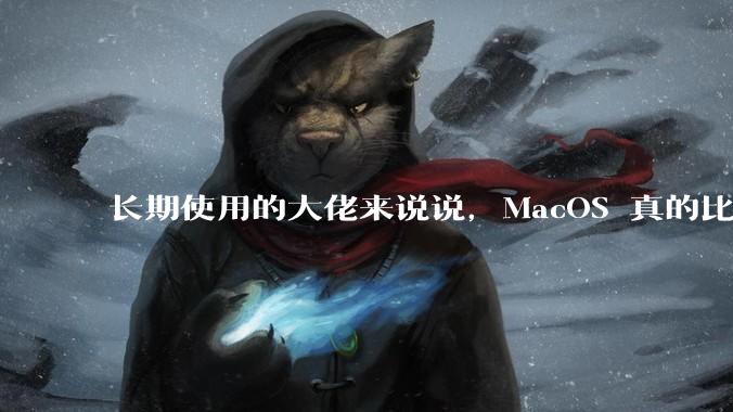 长期使用的大佬来说说，MacOS 真的比 Windows 稳定吗？