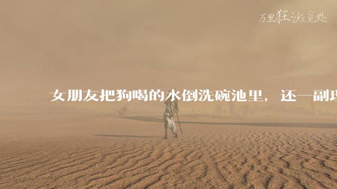 女朋友把狗喝的水倒洗碗池里，还一副理所当然的样子，这对吗？