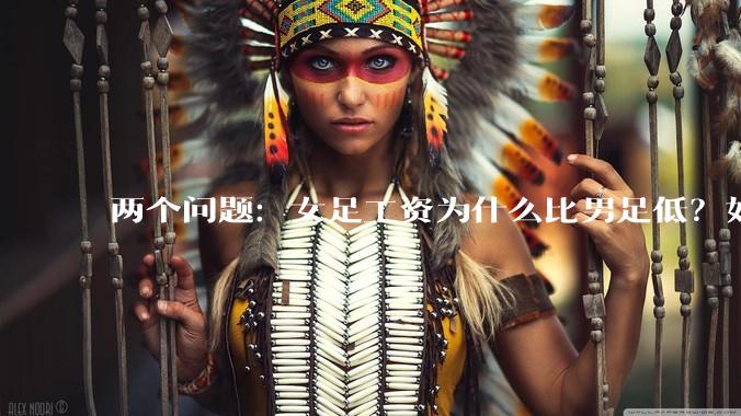 两个问题：女足工资为什么比男足低？如果中国女足和中国男足打一场谁会赢？