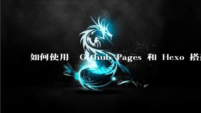 如何使用  Github Pages 和 Hexo 搭建个人博客？