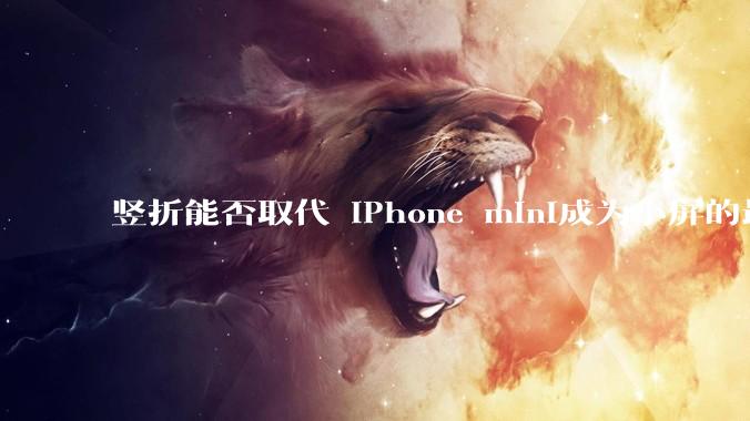 竖折能否取代 iPhone mini成为小屏的最佳选择？