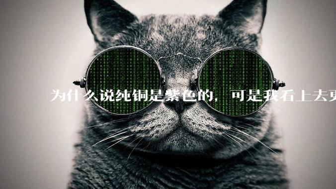 为什么说纯铜是紫色的，可是我看上去更像纸箱子的颜色啊，是否我自己有色盲呢?