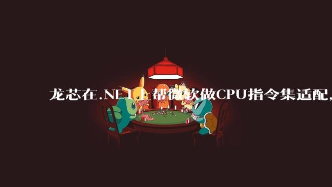 龙芯在.NET上帮微软做CPU指令集适配，为什么到国内.NET开发者这里成了维护龙芯.NET版本?