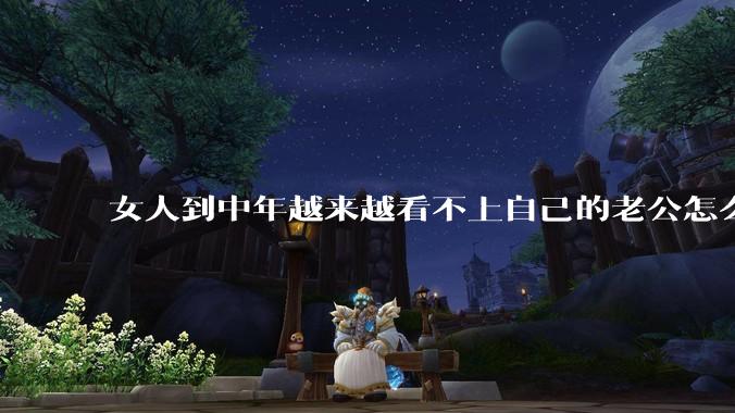 女人到中年越来越看不上自己的老公怎么办？