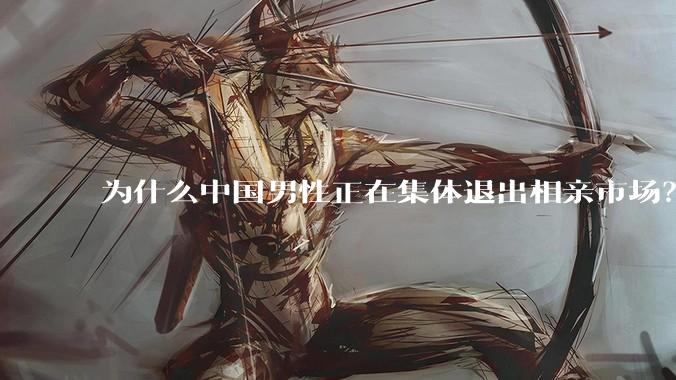 为什么中国男性正在集体退出相亲市场？