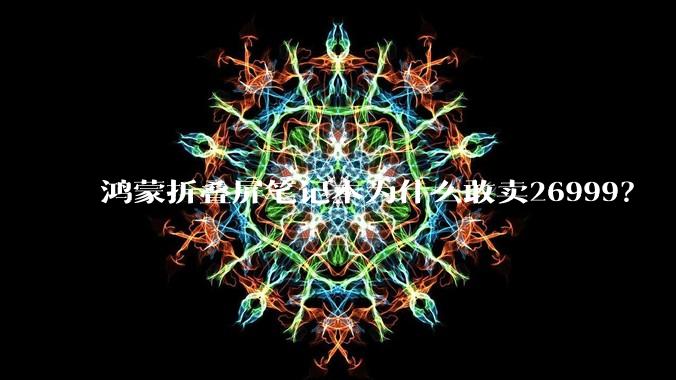 鸿蒙折叠屏笔记本为什么敢卖26999？