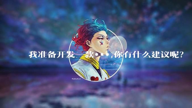 我准备开发一款***,你有什么建议呢？