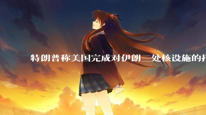 特朗普称美国完成对伊朗三处核设施的打击，具体情况如何？伊朗会如何反击？