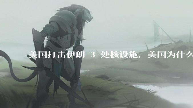美国打击伊朗 3 处核设施，美国为什么此时介入？中东局势会升级吗？