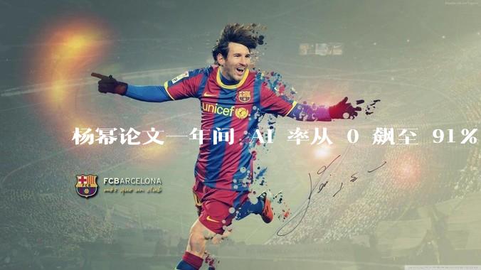 杨幂论文一年间 AI 率从 0 飙至 91%，为什么会这样？AI 查重到底有没有统一标准？