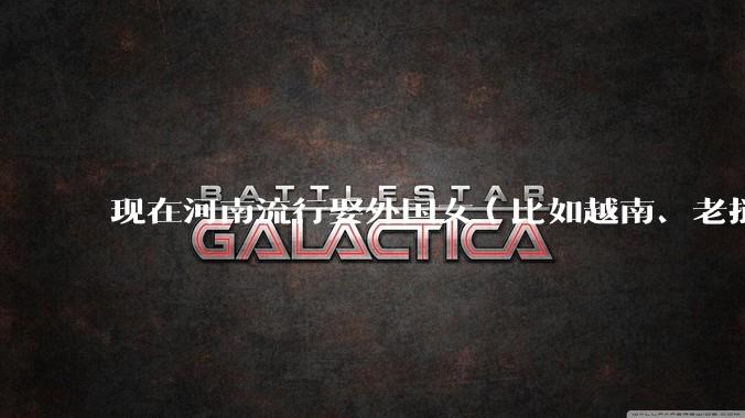 现在河南流行娶外国女（比如越南、老挝）结婚了吗？