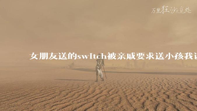 女朋友送的switch被亲戚要求送小孩我该怎么办？