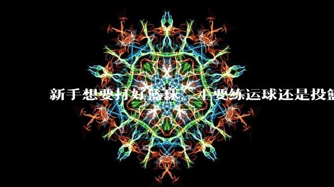 新手想要打好篮球，主要练运球还是投篮？