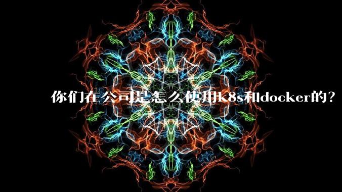 你们在公司是怎么使用k8s和docker的？