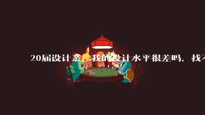 20届设计系，我的设计水平很差吗，找不到合适的工作?