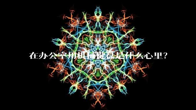 在办公室用机械键盘是什么心里？