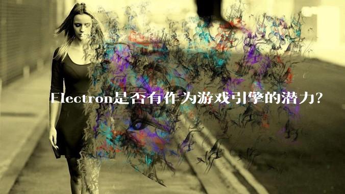 Electron是否有作为游戏引擎的潜力？